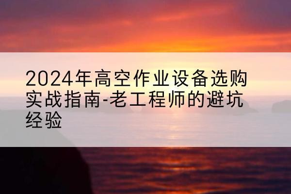 云和高空作业升降机厂家推荐-2024年高空作业设备选购实战指南-老工程师的避坑经验