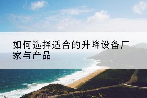 云和电动升降平台厂家-如何选择适合的升降设备厂家与产品