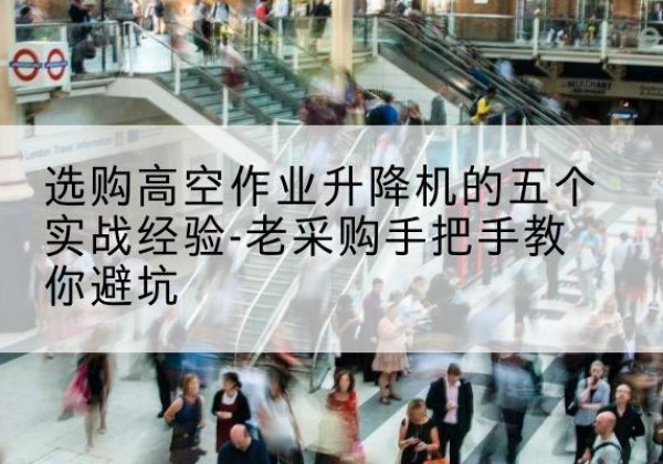 云和高空作业升降机厂家-选购高空作业升降机的五个实战经验-老采购手把手教你避坑