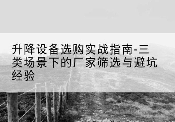 云和移动式升降机厂家推荐-升降设备选购实战指南-三类场景下的厂家筛选与避坑经验
