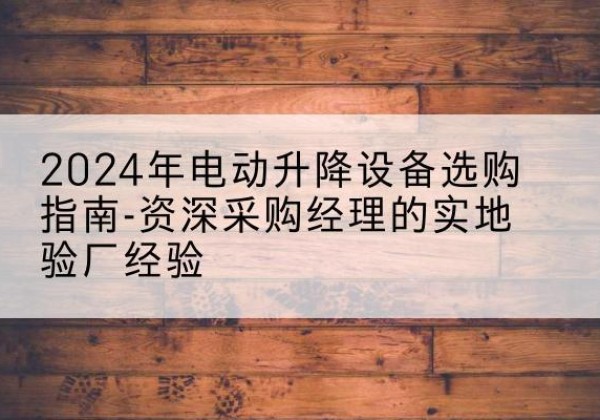 云和电动剪叉升降平台厂家-2024年电动升降设备选购指南-资深采购经理的实地验厂经验