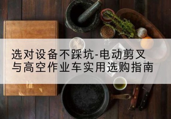 云和电动剪叉升降平台怎么选-选对设备不踩坑-电动剪叉与高空作业车实用选购指南