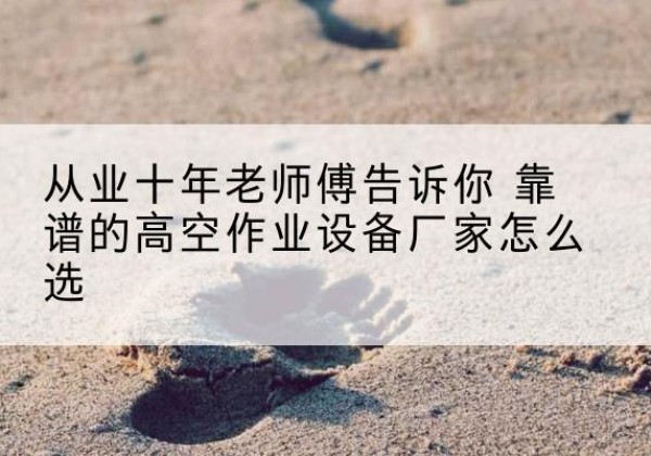 云和高空作业升降机厂家推荐-从业十年老师傅告诉你 靠谱的高空作业设备厂家怎么选