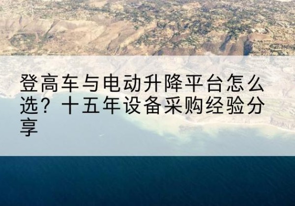 云和登高车厂家厂家-登高车与电动升降平台怎么选？十五年设备采购经验分享