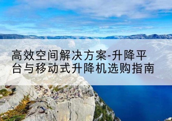 云和升降平台厂家-*空间解决方案-升降平台与移动式升降机选购指南