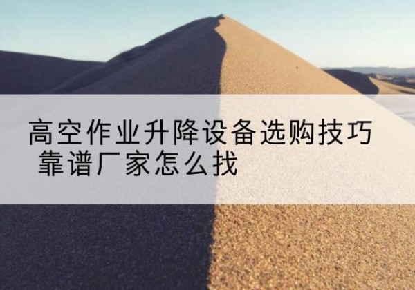 云和电动升降平台厂家推荐-高空作业升降设备选购技巧 靠谱厂家怎么找