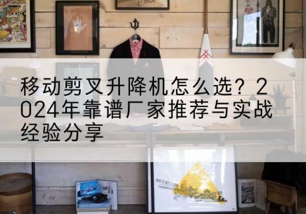 云和升降平台厂家推荐-移动剪叉升降机怎么选？2024年靠谱厂家推荐与实战经验分享