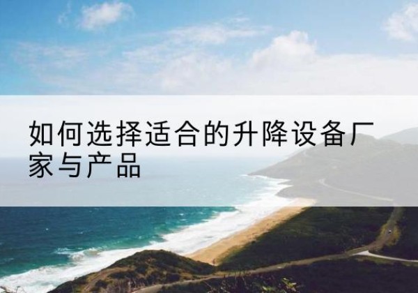 云和电动升降平台厂家-如何选择适合的升降设备厂家与产品