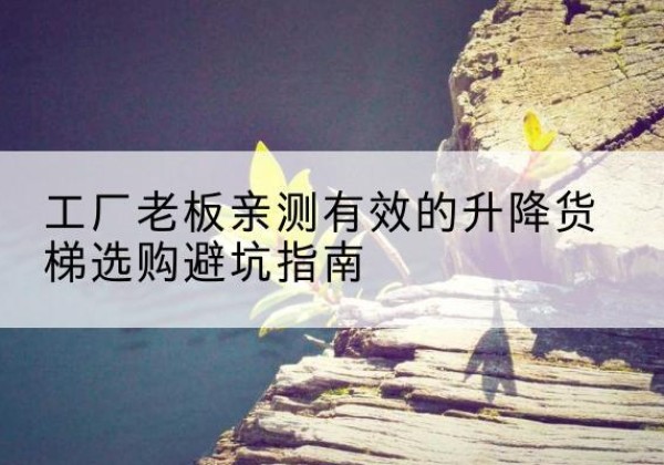 云和升降货梯怎么选-工厂老板亲测有效的升降货梯选购避坑指南