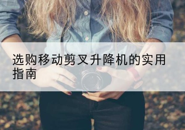 云和移动剪叉升降机怎么选-选购移动剪叉升降机的实用指南