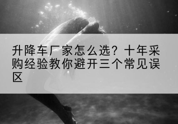 云和升降车厂家-怎么选？十年采购经验教你避开三个常见误区